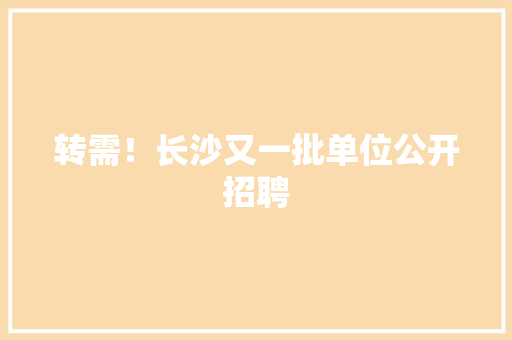 转需！长沙又一批单位公开招聘