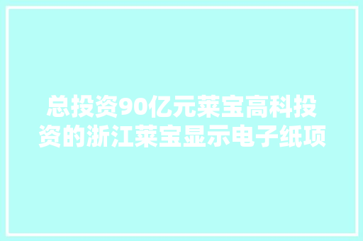 总投资90亿元莱宝高科投资的浙江莱宝显示电子纸项目开工