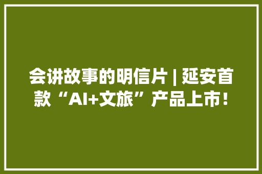 会讲故事的明信片 | 延安首款“AI+文旅”产品上市！