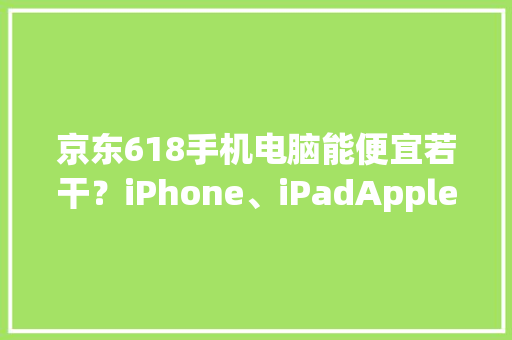 京东618手机电脑能便宜若干？iPhone、iPadApple 买到最低价？ 京东618手机电脑能便宜若干？iPhone、iPadApple 买到最低价？ 人工智能