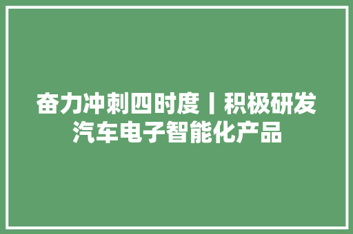 奋力冲刺四时度丨积极研发汽车电子智能化产品 奋力冲刺四时度丨积极研发汽车电子智能化产品 智能科技