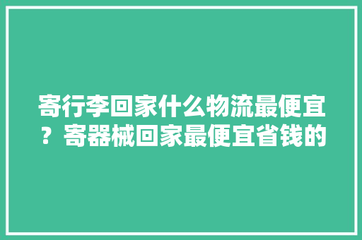 寄行李回家什么物流最便宜？寄器械回家最便宜省钱的物流分享 寄行李回家什么物流最便宜？寄器械回家最便宜省钱的物流分享 智能科技