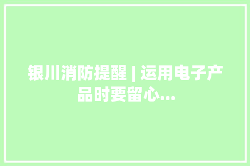 银川消防提醒 | 运用电子产品时要留心... 银川消防提醒 | 运用电子产品时要留心... 智能科技