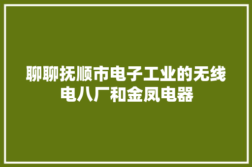 聊聊抚顺市电子工业的无线电八厂和金凤电器
