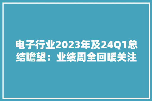 电子行业2023年及24Q1总结瞻望：业绩周全回暖关注技能立异+景气清醒+估值优势