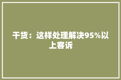 干货：这样处理解决95%以上客诉