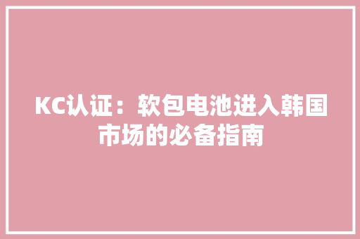 KC认证：软包电池进入韩国市场的必备指南