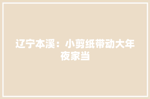 辽宁本溪：小剪纸带动大年夜家当