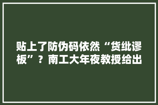 贴上了防伪码依然“货纰谬板”？南工大年夜教授给出理解决筹划