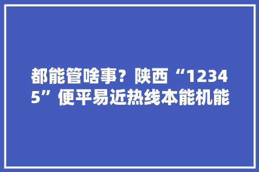 都能管啥事？陕西“12345”便平易近热线本能机能明确