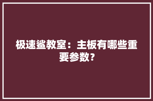极速鲨教室：主板有哪些重要参数？