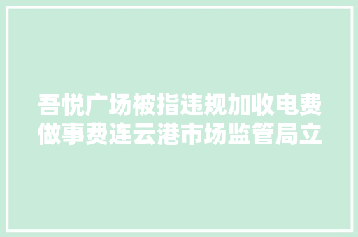吾悦广场被指违规加收电费做事费连云港市场监管局立案查询访问