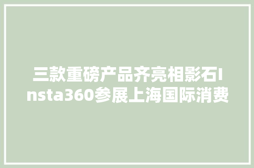 三款重磅产品齐亮相影石Insta360参展上海国际消费电子技能展