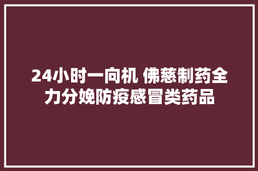 24小时一向机 佛慈制药全力分娩防疫感冒类药品