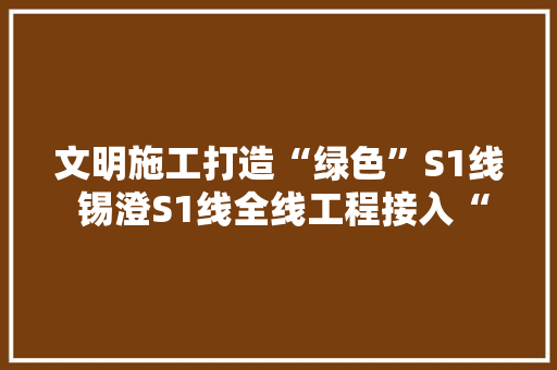 文明施工打造“绿色”S1线 锡澄S1线全线工程接入“聪慧工地”云平台
