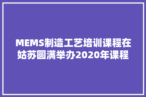 MEMS制造工艺培训课程在姑苏圆满举办2020年课程等你来约