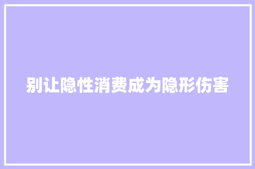 别让隐性消费成为隐形伤害