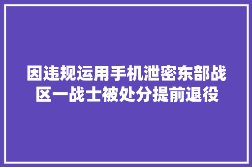 因违规运用手机泄密东部战区一战士被处分提前退役