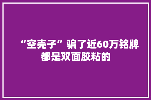 “空壳子”骗了近60万铭牌都是双面胶粘的