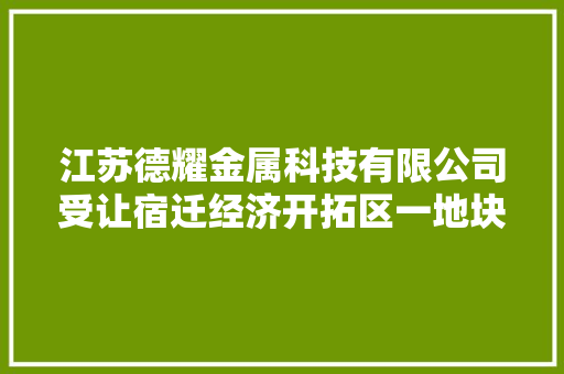 江苏德耀金属科技有限公司受让宿迁经济开拓区一地块成交价 428.3568
