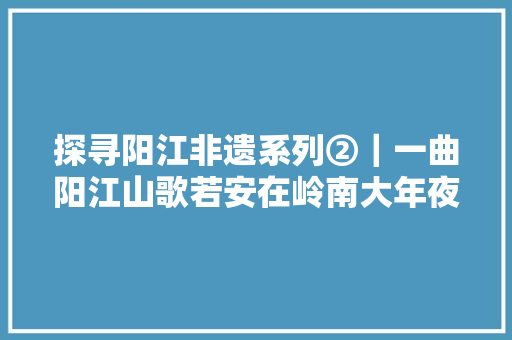 探寻阳江非遗系列②｜一曲阳江山歌若安在岭南大年夜地越唱越响亮？