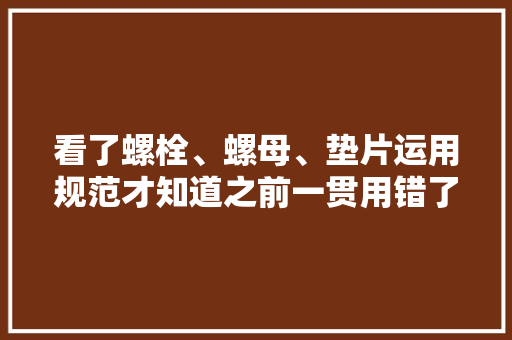 看了螺栓、螺母、垫片运用规范才知道之前一贯用错了