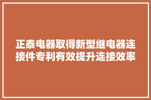 正泰电器取得新型继电器连接件专利有效提升连接效率并避免焊接缺陷
