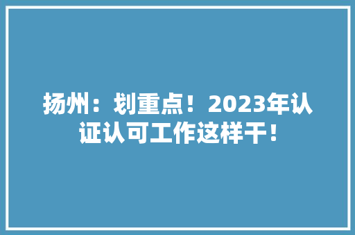 扬州：划重点！2023年认证认可工作这样干！
