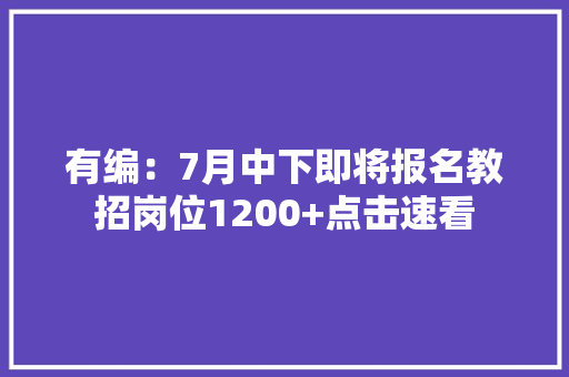 有编：7月中下即将报名教招岗位1200+点击速看