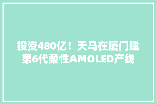 投资480亿！天马在厦门建第6代柔性AMOLED产线