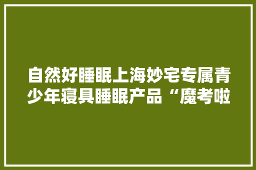 自然好睡眠上海妙宅专属青少年寝具睡眠产品“魔考啦”全新上市