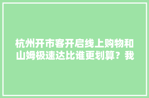 杭州开市客开启线上购物和山姆极速达比谁更划算？我们做了个具体比拟......