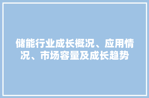 储能行业成长概况、应用情况、市场容量及成长趋势