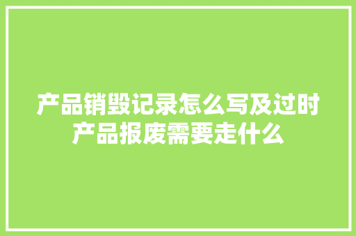 产品销毁记录怎么写及过时产品报废需要走什么