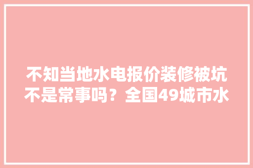 不知当地水电报价装修被坑不是常事吗？全国49城市水电报价公开