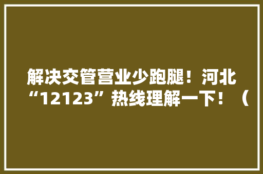 解决交管营业少跑腿！河北“12123”热线理解一下！（附明日限号提示有变革！）