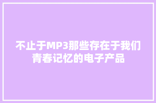 不止于MP3那些存在于我们青春记忆的电子产品