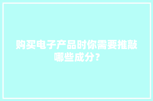 购买电子产品时你需要推敲哪些成分？