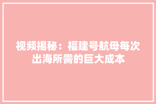 视频揭秘：福建号航母每次出海所需的巨大成本