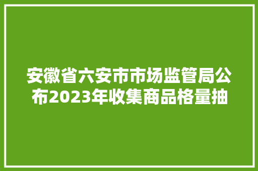 安徽省六安市市场监管局公布2023年收集商品格量抽检结果（第2包） 安徽省六安市市场监管局公布2023年收集商品格量抽检结果（第2包） 人工智能