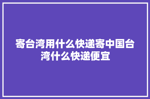 寄台湾用什么快递寄中国台湾什么快递便宜