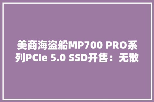 美商海盗船MP700 PRO系列PCIe 5.0 SSD开售：无散热器裸条1599元起