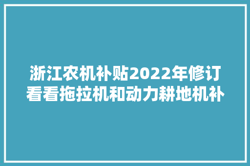 浙江农机补贴2022年修订看看拖拉机和动力耕地机补若干？