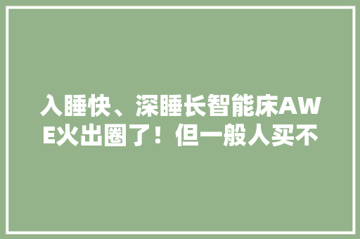 入睡快、深睡长智能床AWE火出圈了！但一般人买不起