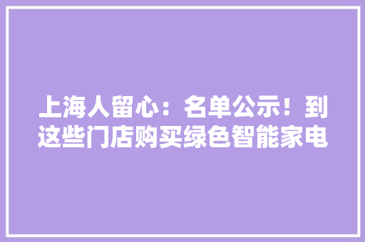 上海人留心：名单公示！到这些门店购买绿色智能家电立减10% 上海人留心：名单公示！到这些门店购买绿色智能家电立减10% 人工智能