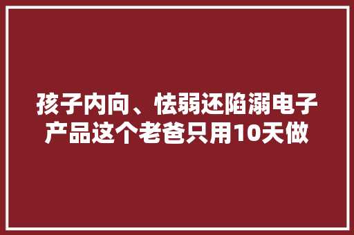 孩子内向、怯弱还陷溺电子产品这个老爸只用10天做了这件事