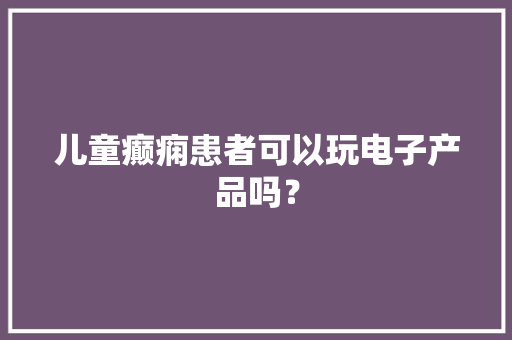 儿童癫痫患者可以玩电子产品吗？
