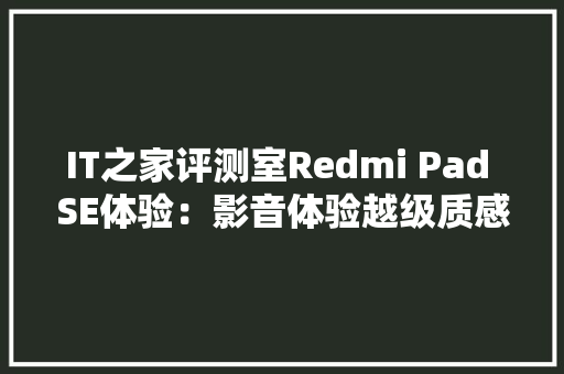 IT之家评测室Redmi Pad SE体验：影音体验越级质感出众
