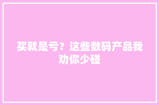 买就是亏？这些数码产品我劝你少碰