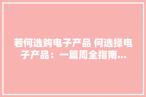 若何选购电子产品 何选择电子产品：一篇周全指南...